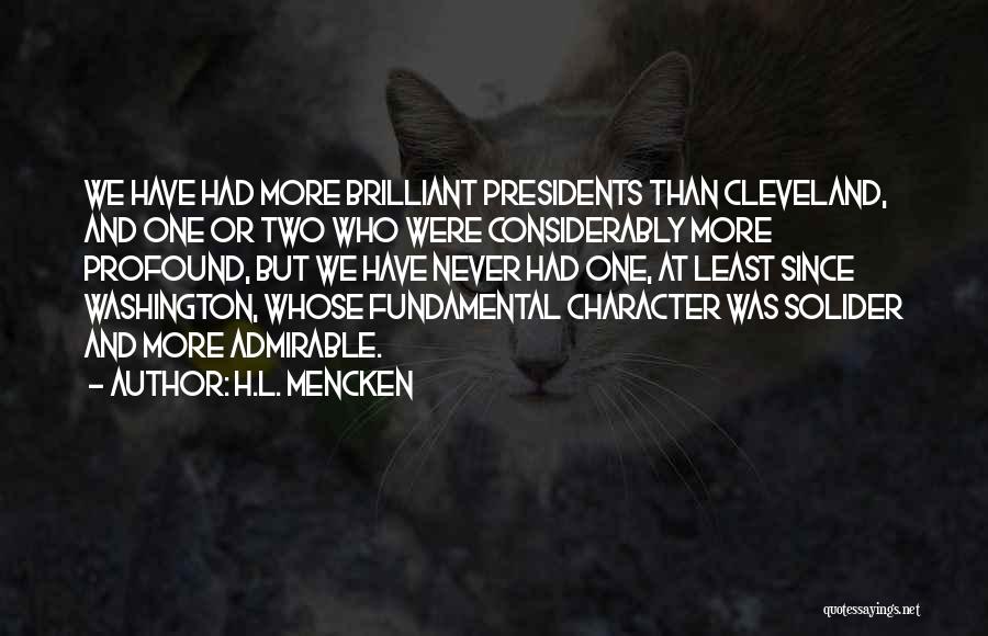 H.L. Mencken Quotes: We Have Had More Brilliant Presidents Than Cleveland, And One Or Two Who Were Considerably More Profound, But We Have