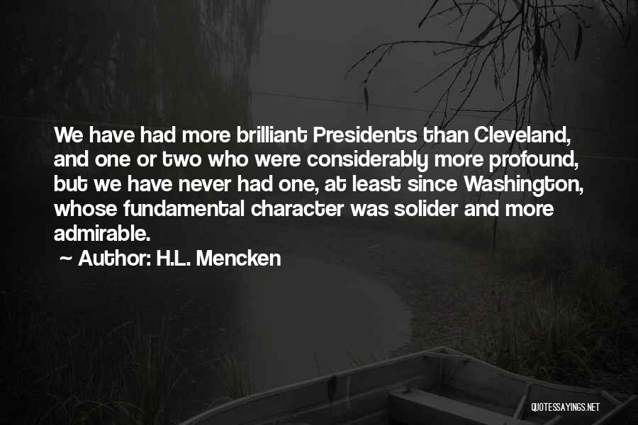 H.L. Mencken Quotes: We Have Had More Brilliant Presidents Than Cleveland, And One Or Two Who Were Considerably More Profound, But We Have