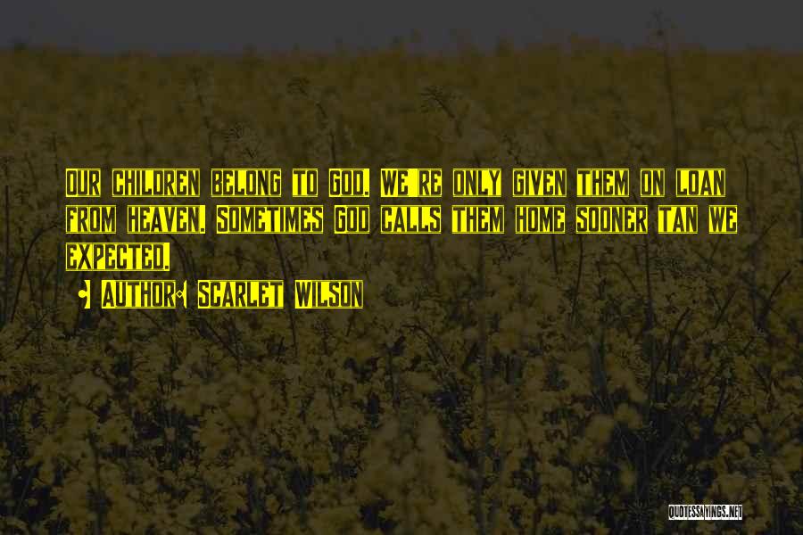 Scarlet Wilson Quotes: Our Children Belong To God. We're Only Given Them On Loan From Heaven. Sometimes God Calls Them Home Sooner Tan