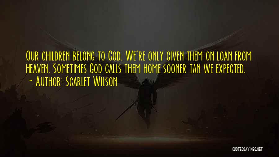 Scarlet Wilson Quotes: Our Children Belong To God. We're Only Given Them On Loan From Heaven. Sometimes God Calls Them Home Sooner Tan