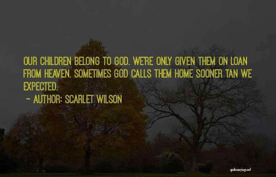 Scarlet Wilson Quotes: Our Children Belong To God. We're Only Given Them On Loan From Heaven. Sometimes God Calls Them Home Sooner Tan