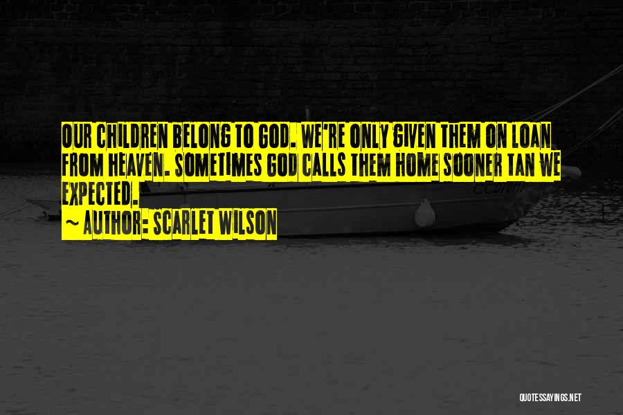 Scarlet Wilson Quotes: Our Children Belong To God. We're Only Given Them On Loan From Heaven. Sometimes God Calls Them Home Sooner Tan
