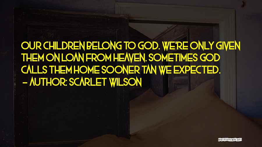 Scarlet Wilson Quotes: Our Children Belong To God. We're Only Given Them On Loan From Heaven. Sometimes God Calls Them Home Sooner Tan
