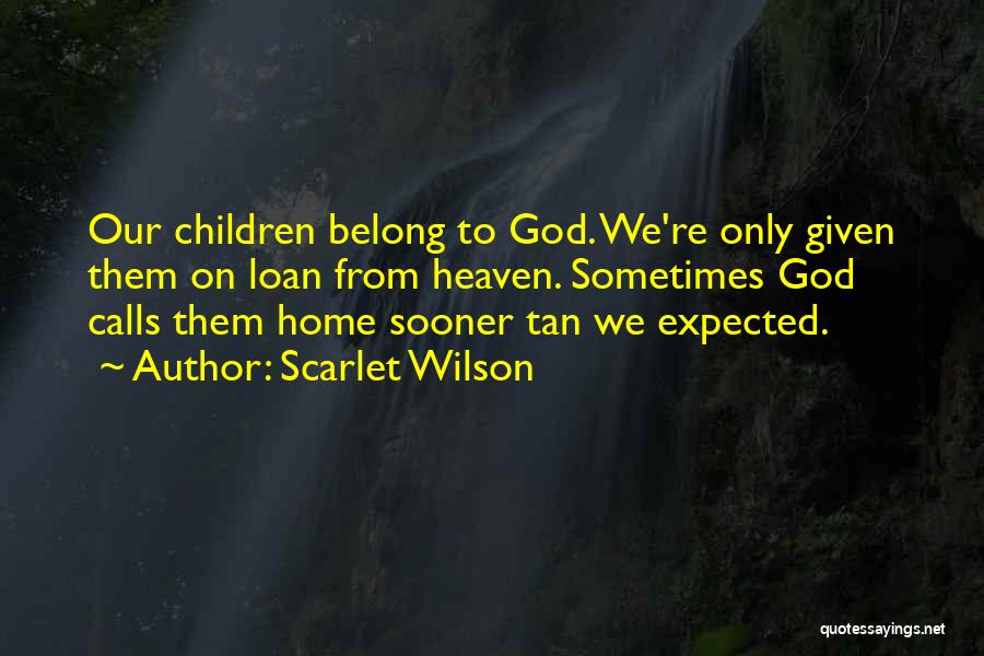 Scarlet Wilson Quotes: Our Children Belong To God. We're Only Given Them On Loan From Heaven. Sometimes God Calls Them Home Sooner Tan
