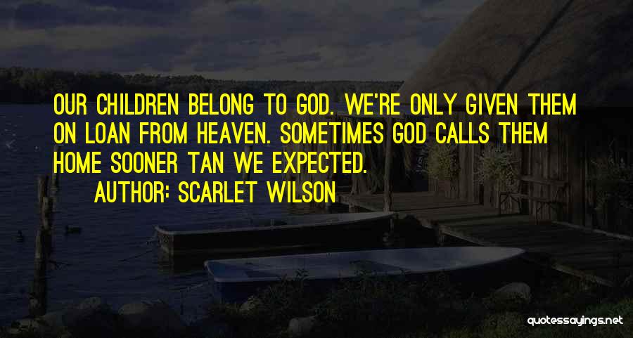 Scarlet Wilson Quotes: Our Children Belong To God. We're Only Given Them On Loan From Heaven. Sometimes God Calls Them Home Sooner Tan