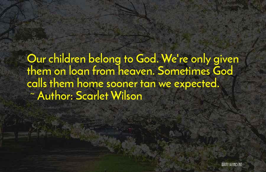Scarlet Wilson Quotes: Our Children Belong To God. We're Only Given Them On Loan From Heaven. Sometimes God Calls Them Home Sooner Tan