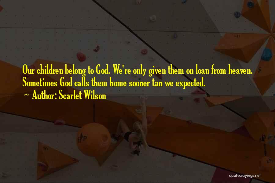Scarlet Wilson Quotes: Our Children Belong To God. We're Only Given Them On Loan From Heaven. Sometimes God Calls Them Home Sooner Tan