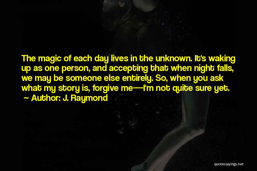 J. Raymond Quotes: The Magic Of Each Day Lives In The Unknown. It's Waking Up As One Person, And Accepting That When Night