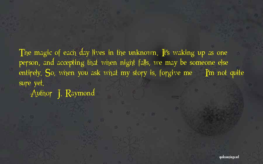 J. Raymond Quotes: The Magic Of Each Day Lives In The Unknown. It's Waking Up As One Person, And Accepting That When Night