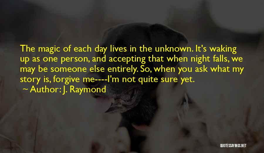 J. Raymond Quotes: The Magic Of Each Day Lives In The Unknown. It's Waking Up As One Person, And Accepting That When Night