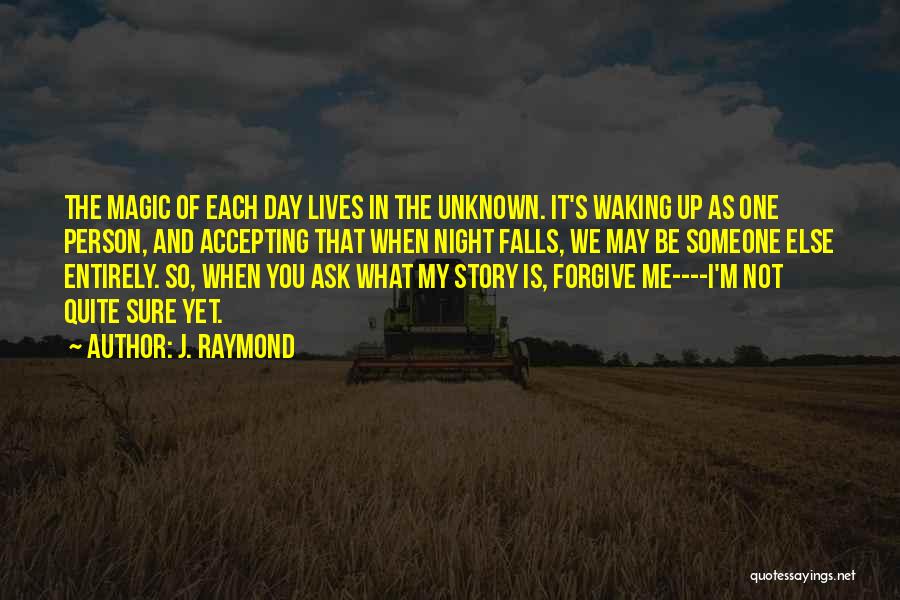 J. Raymond Quotes: The Magic Of Each Day Lives In The Unknown. It's Waking Up As One Person, And Accepting That When Night