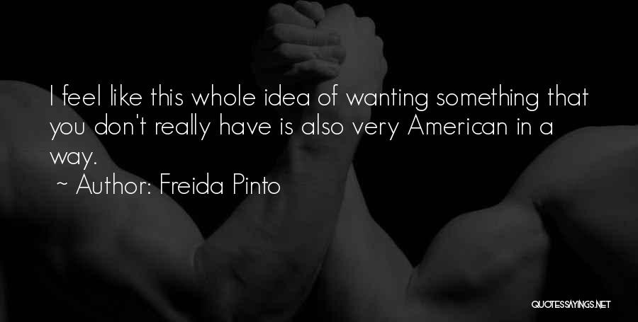 Freida Pinto Quotes: I Feel Like This Whole Idea Of Wanting Something That You Don't Really Have Is Also Very American In A