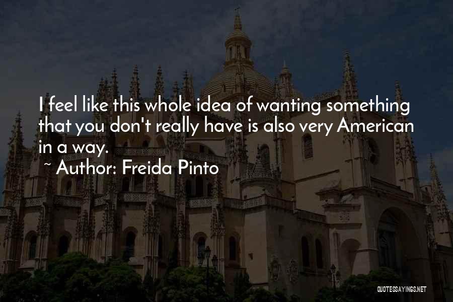 Freida Pinto Quotes: I Feel Like This Whole Idea Of Wanting Something That You Don't Really Have Is Also Very American In A