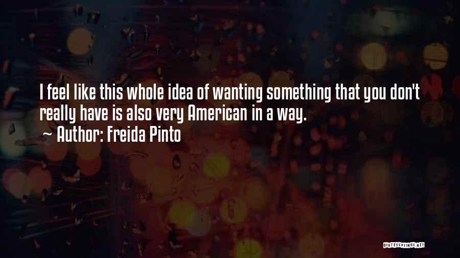 Freida Pinto Quotes: I Feel Like This Whole Idea Of Wanting Something That You Don't Really Have Is Also Very American In A