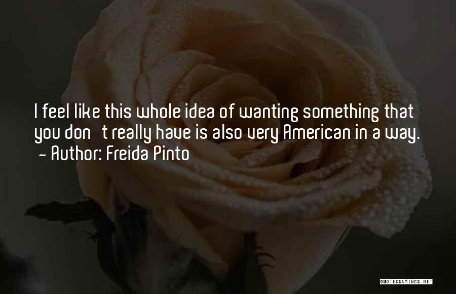 Freida Pinto Quotes: I Feel Like This Whole Idea Of Wanting Something That You Don't Really Have Is Also Very American In A