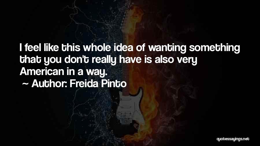 Freida Pinto Quotes: I Feel Like This Whole Idea Of Wanting Something That You Don't Really Have Is Also Very American In A