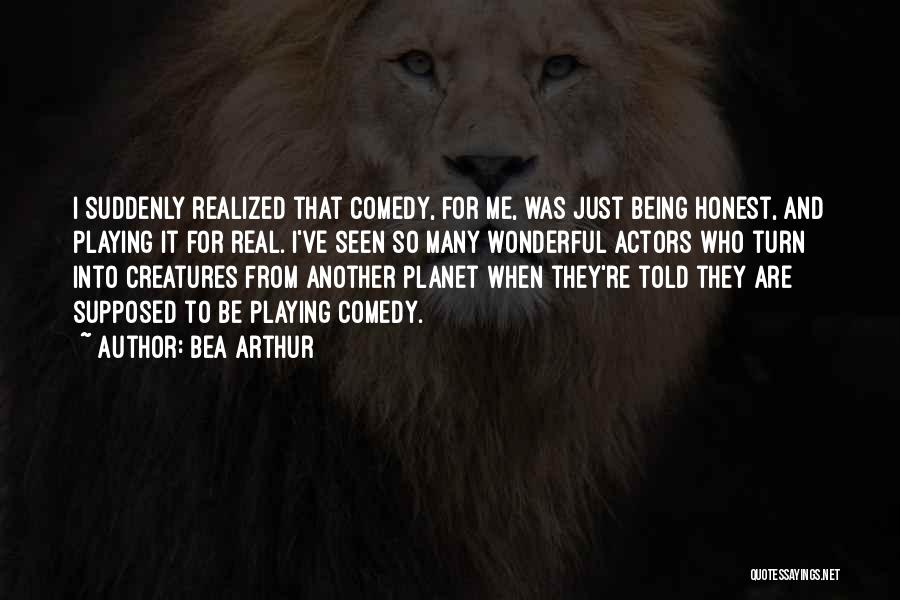 Bea Arthur Quotes: I Suddenly Realized That Comedy, For Me, Was Just Being Honest, And Playing It For Real. I've Seen So Many