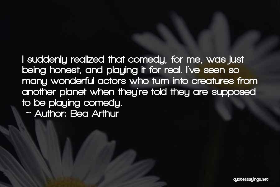 Bea Arthur Quotes: I Suddenly Realized That Comedy, For Me, Was Just Being Honest, And Playing It For Real. I've Seen So Many