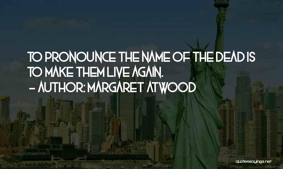 Margaret Atwood Quotes: To Pronounce The Name Of The Dead Is To Make Them Live Again.
