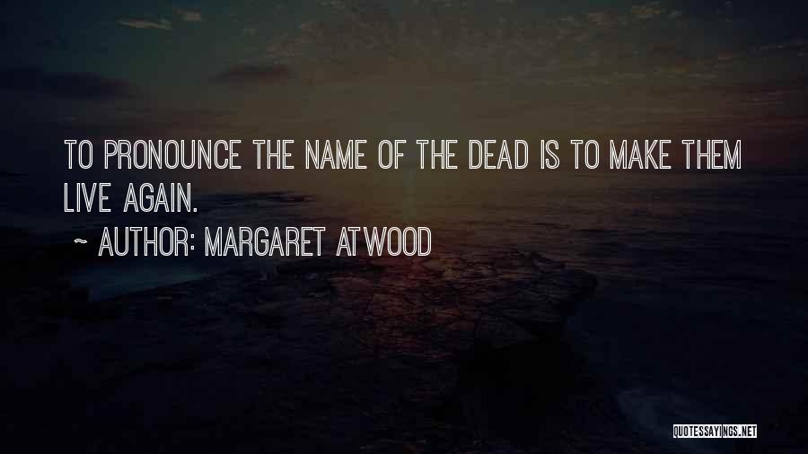 Margaret Atwood Quotes: To Pronounce The Name Of The Dead Is To Make Them Live Again.