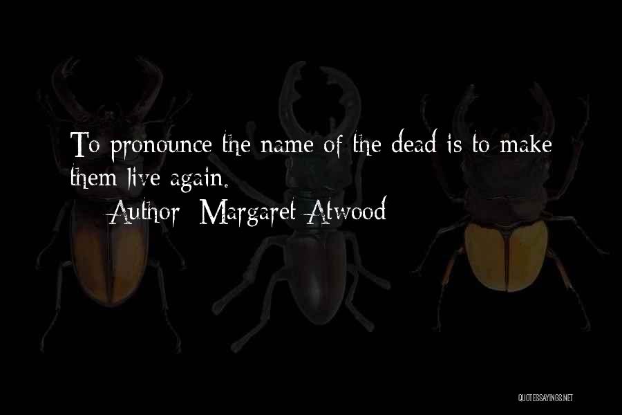 Margaret Atwood Quotes: To Pronounce The Name Of The Dead Is To Make Them Live Again.