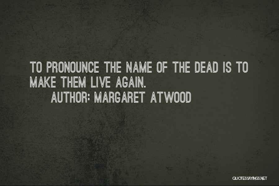 Margaret Atwood Quotes: To Pronounce The Name Of The Dead Is To Make Them Live Again.