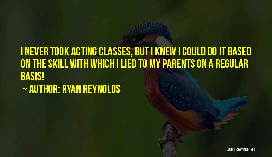 Ryan Reynolds Quotes: I Never Took Acting Classes, But I Knew I Could Do It Based On The Skill With Which I Lied