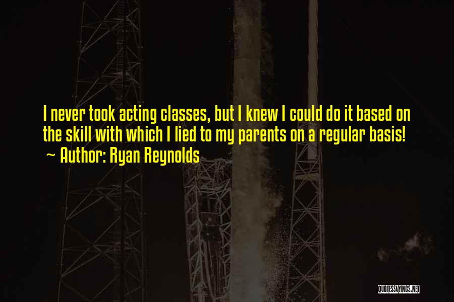 Ryan Reynolds Quotes: I Never Took Acting Classes, But I Knew I Could Do It Based On The Skill With Which I Lied