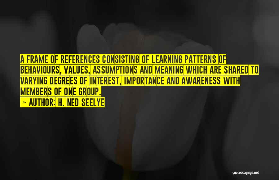 H. Ned Seelye Quotes: A Frame Of References Consisting Of Learning Patterns Of Behaviours, Values, Assumptions And Meaning Which Are Shared To Varying Degrees