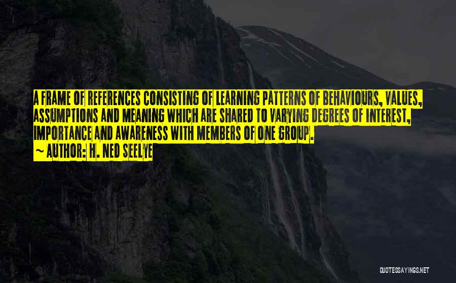 H. Ned Seelye Quotes: A Frame Of References Consisting Of Learning Patterns Of Behaviours, Values, Assumptions And Meaning Which Are Shared To Varying Degrees