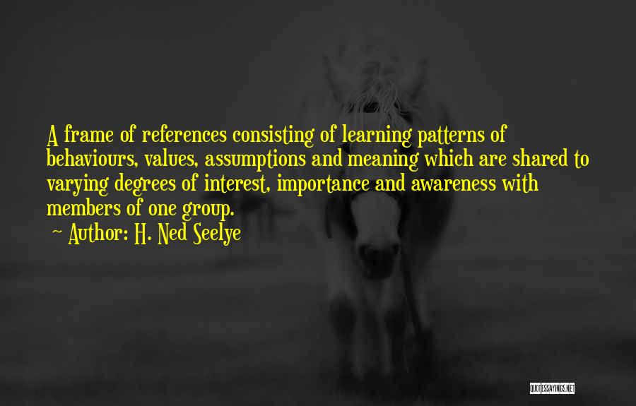 H. Ned Seelye Quotes: A Frame Of References Consisting Of Learning Patterns Of Behaviours, Values, Assumptions And Meaning Which Are Shared To Varying Degrees