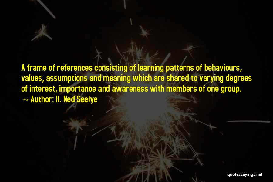 H. Ned Seelye Quotes: A Frame Of References Consisting Of Learning Patterns Of Behaviours, Values, Assumptions And Meaning Which Are Shared To Varying Degrees