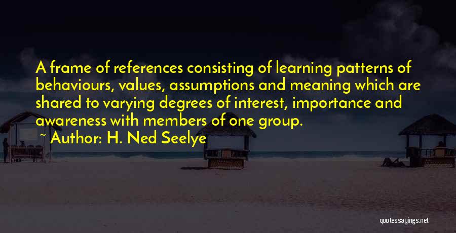 H. Ned Seelye Quotes: A Frame Of References Consisting Of Learning Patterns Of Behaviours, Values, Assumptions And Meaning Which Are Shared To Varying Degrees