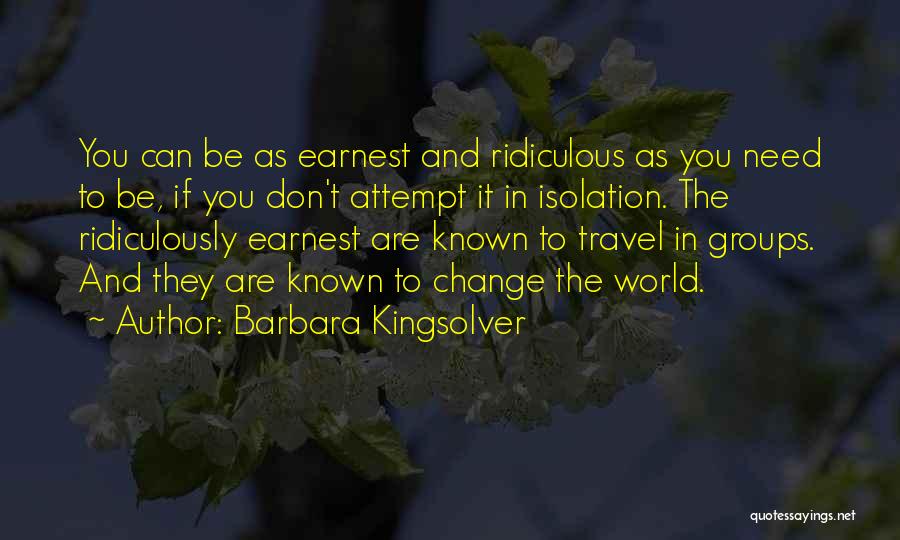 Barbara Kingsolver Quotes: You Can Be As Earnest And Ridiculous As You Need To Be, If You Don't Attempt It In Isolation. The