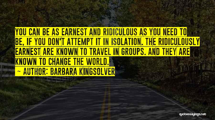 Barbara Kingsolver Quotes: You Can Be As Earnest And Ridiculous As You Need To Be, If You Don't Attempt It In Isolation. The
