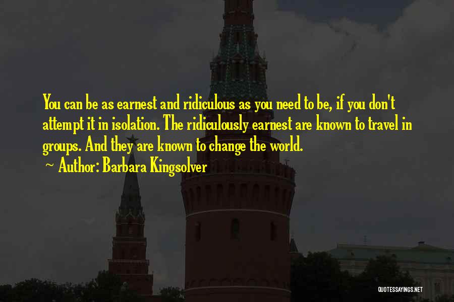 Barbara Kingsolver Quotes: You Can Be As Earnest And Ridiculous As You Need To Be, If You Don't Attempt It In Isolation. The