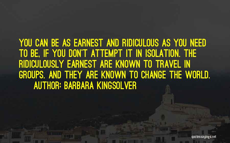 Barbara Kingsolver Quotes: You Can Be As Earnest And Ridiculous As You Need To Be, If You Don't Attempt It In Isolation. The