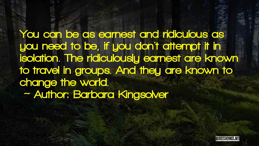 Barbara Kingsolver Quotes: You Can Be As Earnest And Ridiculous As You Need To Be, If You Don't Attempt It In Isolation. The