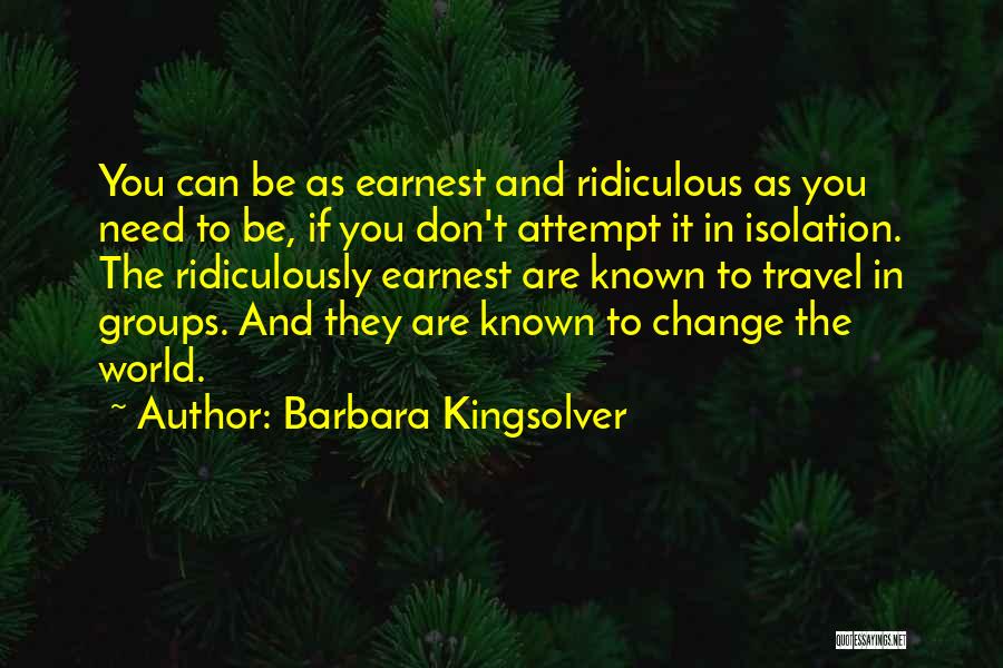 Barbara Kingsolver Quotes: You Can Be As Earnest And Ridiculous As You Need To Be, If You Don't Attempt It In Isolation. The
