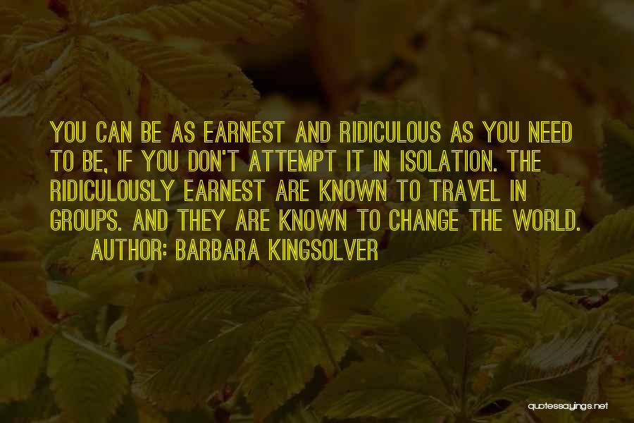 Barbara Kingsolver Quotes: You Can Be As Earnest And Ridiculous As You Need To Be, If You Don't Attempt It In Isolation. The