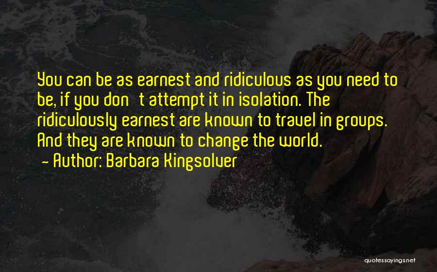 Barbara Kingsolver Quotes: You Can Be As Earnest And Ridiculous As You Need To Be, If You Don't Attempt It In Isolation. The