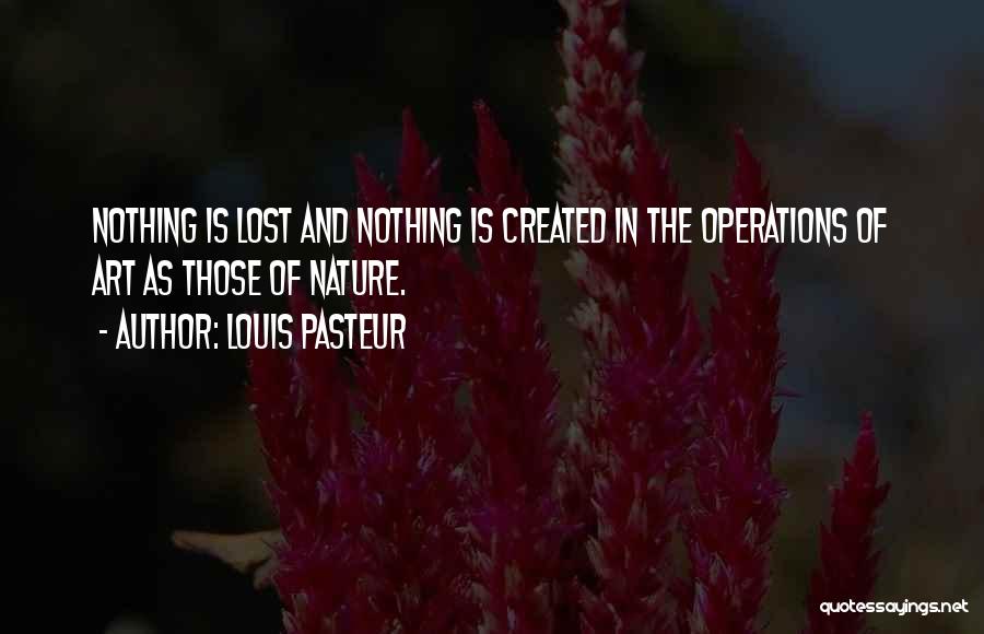 Louis Pasteur Quotes: Nothing Is Lost And Nothing Is Created In The Operations Of Art As Those Of Nature.