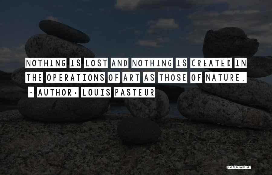 Louis Pasteur Quotes: Nothing Is Lost And Nothing Is Created In The Operations Of Art As Those Of Nature.