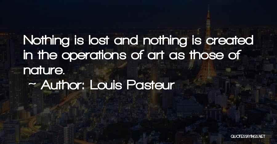 Louis Pasteur Quotes: Nothing Is Lost And Nothing Is Created In The Operations Of Art As Those Of Nature.