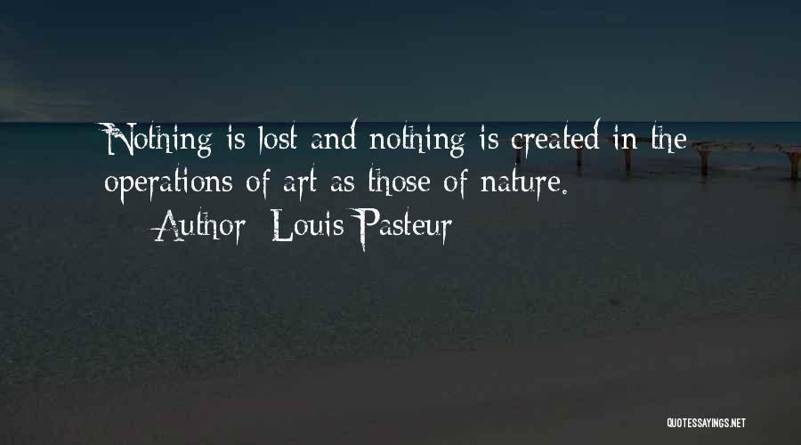 Louis Pasteur Quotes: Nothing Is Lost And Nothing Is Created In The Operations Of Art As Those Of Nature.