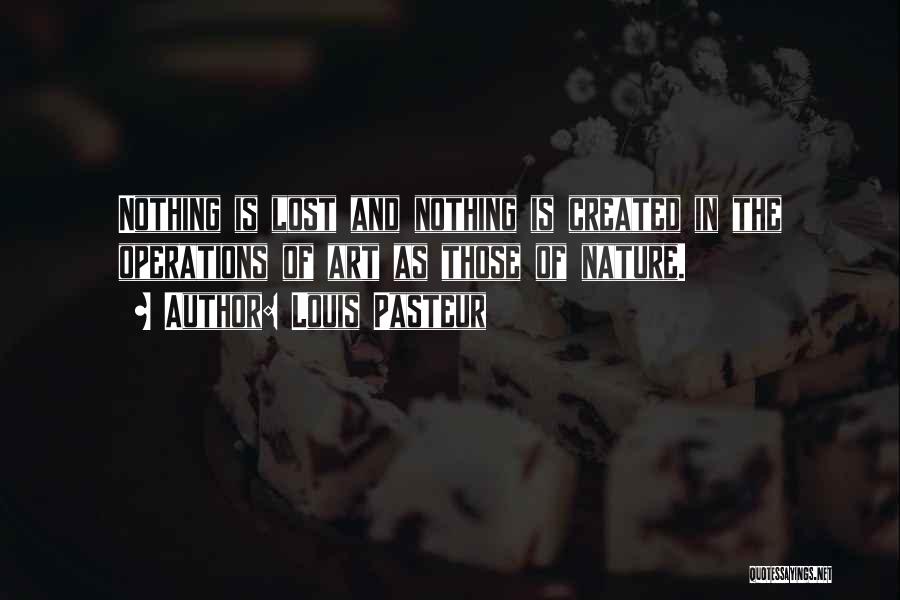 Louis Pasteur Quotes: Nothing Is Lost And Nothing Is Created In The Operations Of Art As Those Of Nature.