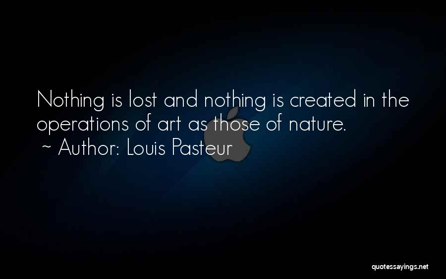 Louis Pasteur Quotes: Nothing Is Lost And Nothing Is Created In The Operations Of Art As Those Of Nature.