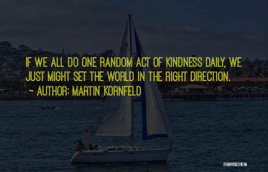 Martin Kornfeld Quotes: If We All Do One Random Act Of Kindness Daily, We Just Might Set The World In The Right Direction.