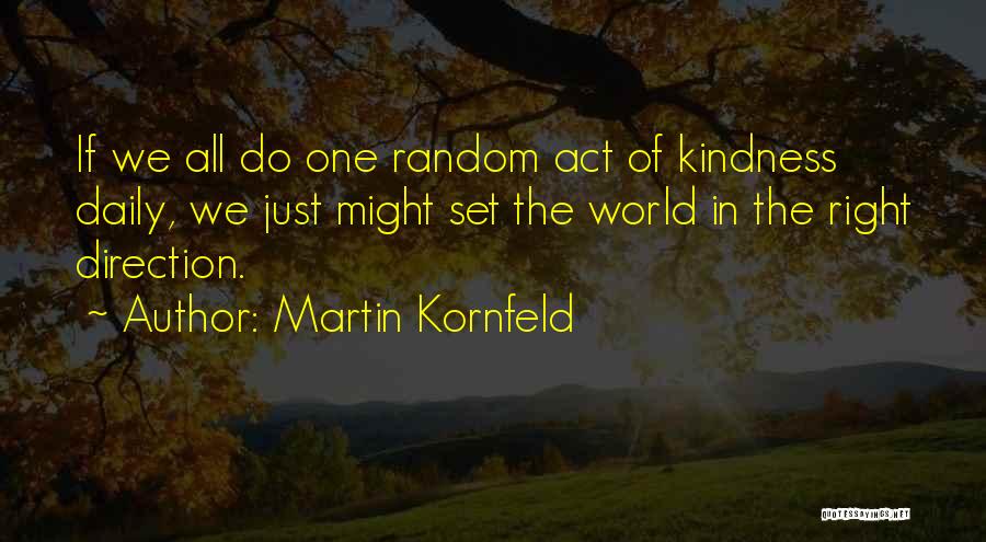 Martin Kornfeld Quotes: If We All Do One Random Act Of Kindness Daily, We Just Might Set The World In The Right Direction.