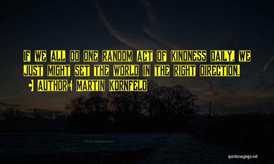 Martin Kornfeld Quotes: If We All Do One Random Act Of Kindness Daily, We Just Might Set The World In The Right Direction.
